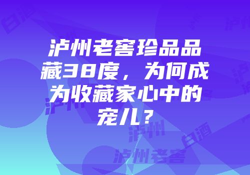 泸州老窖珍品品藏38度，为何成为收藏家心中的宠儿？