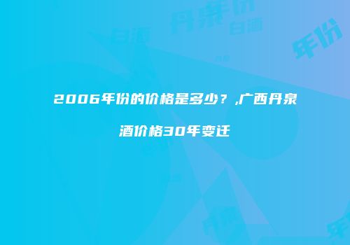 2006年份的价格是多少？,广西丹泉酒价格30年变迁
