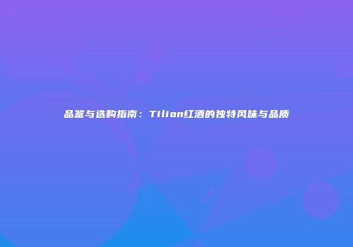 品鉴与选购指南：Tilion红酒的独特风味与品质