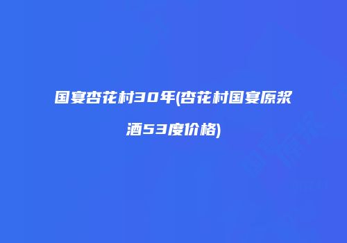 国宴杏花村30年(杏花村国宴原浆酒53度价格)