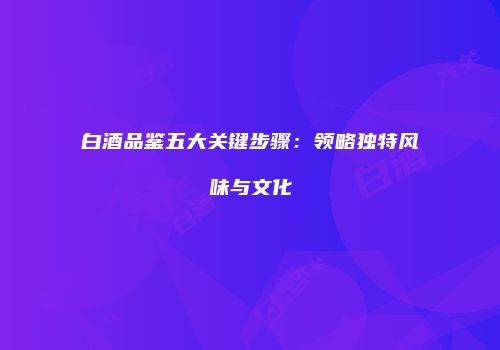 白酒品鉴五大关键步骤：领略独特风味与文化