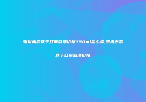 张裕赤霞珠干红葡萄酒价格750ml怎么样,张裕赤霞珠干红葡萄酒价格