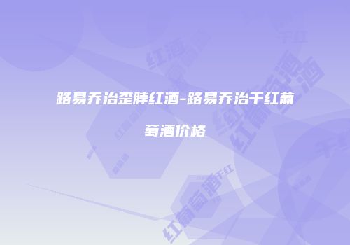 路易乔治歪脖红酒-路易乔治干红葡萄酒价格