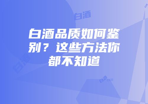 白酒品质如何鉴别？这些方法你都不知道
