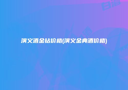 演义酒金钻价格(演义金典酒价格)