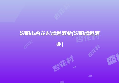 汾阳市杏花村盛世酒业(汾阳盛世酒业)