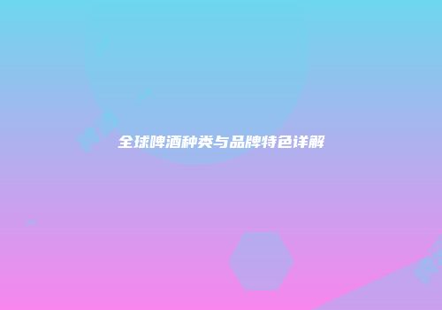 全球啤酒种类与品牌特色详解