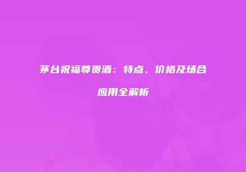 茅台祝福尊贵酒：特点、价格及场合应用全解析
