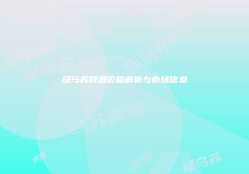 绿乌苏啤酒价格解析与市场信息