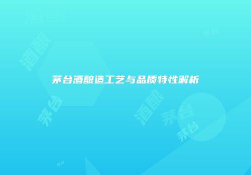 茅台酒酿造工艺与品质特性解析