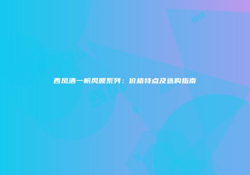 西凤酒一帆风顺系列：价格特点及选购指南