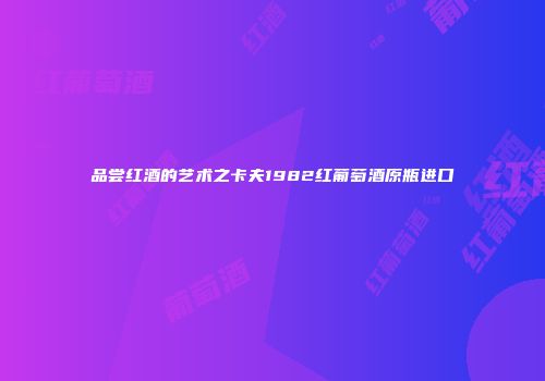 品尝红酒的艺术之卡夫1982红葡萄酒原瓶进口