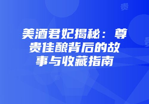 美酒君妃揭秘：尊贵佳酿背后的故事与收藏指南