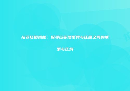 拉菲庄园揭秘：探寻拉菲酒系列与庄园之间的联系与区别