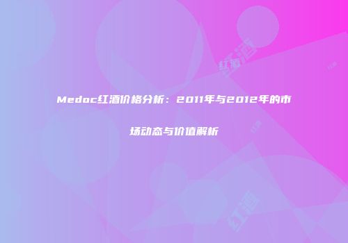 Medoc红酒价格分析：2011年与2012年的市场动态与价值解析