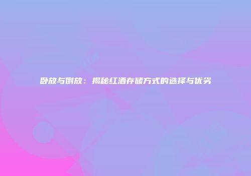 卧放与倒放：揭秘红酒存储方式的选择与优劣