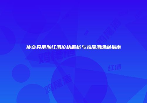 传奇丹尼斯红酒价格解析与鸡尾酒调制指南