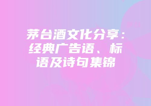 茅台酒文化分享：经典广告语、标语及诗句集锦