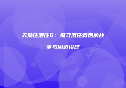 天鹅庄酒庄6：探寻酒庄背后的故事与周边设施