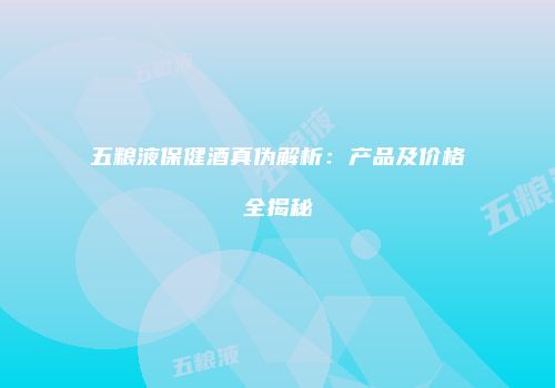 五粮液保健酒真伪解析：产品及价格全揭秘