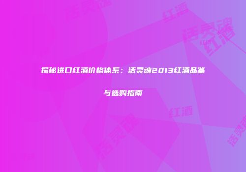 揭秘进口红酒价格体系：活灵魂2013红酒品鉴与选购指南