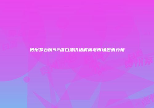贵州茅台镇52度白酒价格解析与市场因素分析