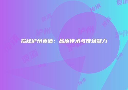 揭秘泸州贡酒：品质传承与市场魅力
