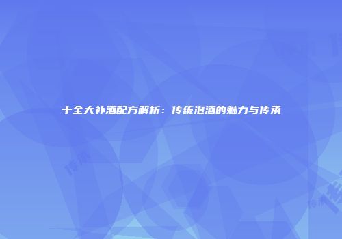 十全大补酒配方解析：传统泡酒的魅力与传承