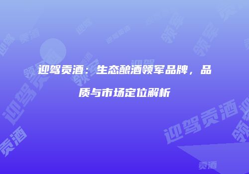 迎驾贡酒：生态酿酒领军品牌，品质与市场定位解析