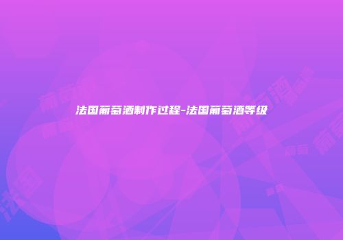 法国葡萄酒制作过程-法国葡萄酒等级