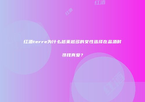 红酒terre为什么越来越多的女性选择在品酒时寻找真爱？