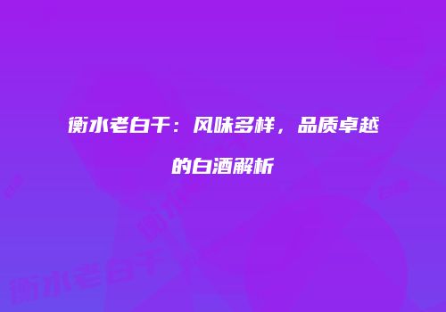 衡水老白干：风味多样，品质卓越的白酒解析