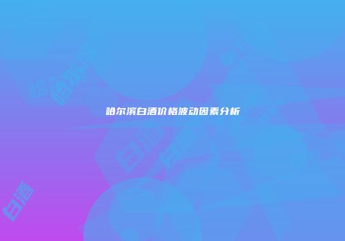 哈尔滨白酒价格波动因素分析