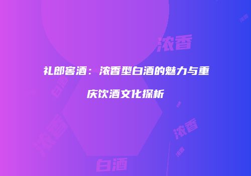 礼郎窖酒：浓香型白酒的魅力与重庆饮酒文化探析