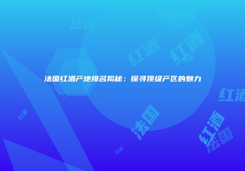 法国红酒产地排名揭秘：探寻顶级产区的魅力