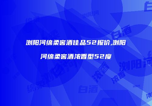 浏阳河绵柔窖酒佳品52报价,浏阳河绵柔窖酒浓香型52度