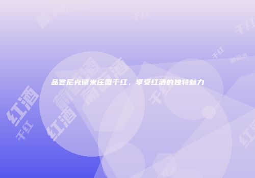 品尝尼克德米庄园干红，享受红酒的独特魅力