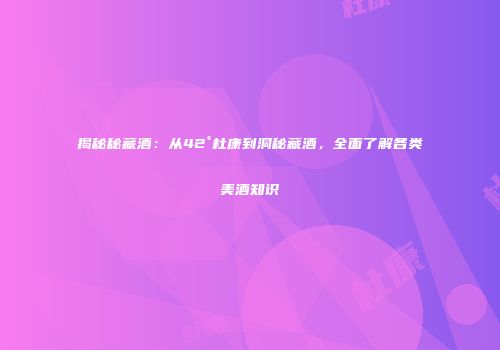 揭秘秘藏酒：从42°杜康到洞秘藏酒，全面了解各类美酒知识