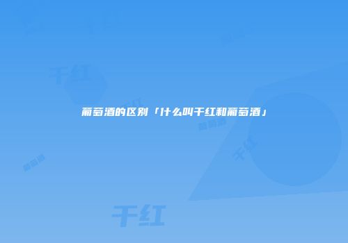 葡萄酒的区别「什么叫干红和葡萄酒」