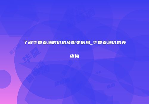 了解华夏春酒的价格及相关信息_华夏春酒价格表查询