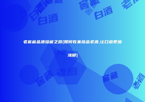 老窖藏品酒珍藏之路(如何收集珍品老酒,让口感更加浓郁)