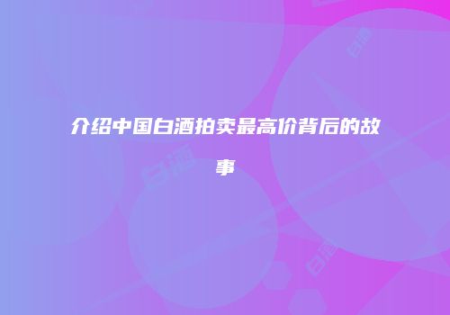 介绍中国白酒拍卖最高价背后的故事