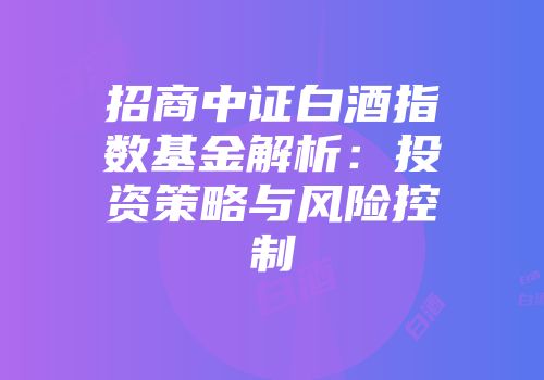 招商中证白酒指数基金解析：投资策略与风险控制