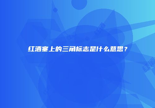 红酒塞上的三角标志是什么意思？