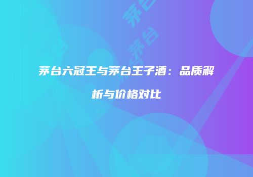 茅台六冠王与茅台王子酒：品质解析与价格对比