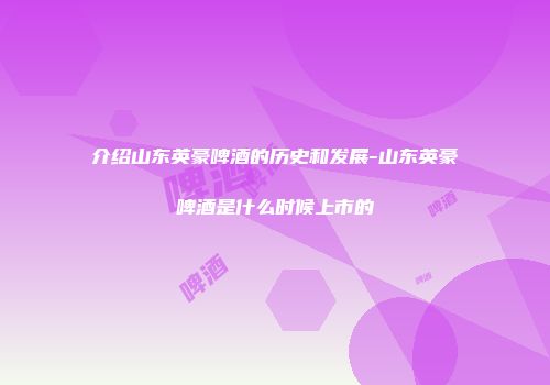 介绍山东英豪啤酒的历史和发展-山东英豪啤酒是什么时候上市的