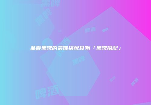 品尝黑啤的最佳搭配食物「黑啤搭配」