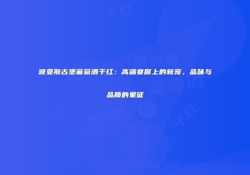 波亚斯古堡葡萄酒干红：高端宴席上的新宠，品味与品质的象征
