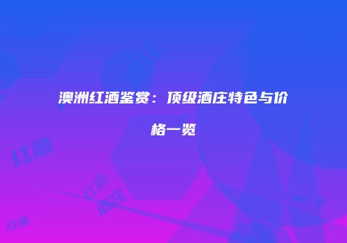 澳洲红酒鉴赏：顶级酒庄特色与价格一览