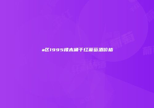 a区1995橡木桶干红葡萄酒价格
